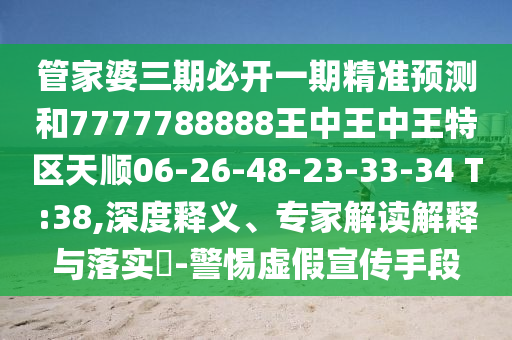 管家婆三期必開一期精準(zhǔn)預(yù)測和7777788888王中王中王特區(qū)天順06-26-48-23-33-34 T:38,深度釋義、專家解讀解釋與落實(shí)?-警惕虛假宣傳手段