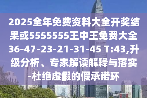 2025全年免費資料大全開獎結果或5555555王中王免費大全36-47-23-21-31-45 T:43,升級分析、專家解讀解釋與落實-杜絕虛假的假承諾環(huán)