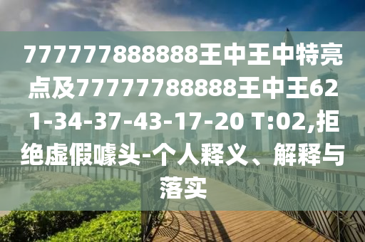 777777888888王中王中特亮點(diǎn)及77777788888王中王621-34-37-43-17-20 T:02,拒絕虛假噱頭-個人釋義、解釋與落實(shí)