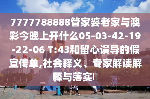 7777788888管家婆老家與澳彩今晚上開什么05-03-42-19-22-06 T:43和留心誤導(dǎo)的假宣傳單,社會釋義、專家解讀解釋與落實?