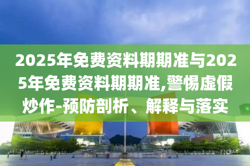 2025年免費(fèi)資料期期準(zhǔn)與2025年免費(fèi)資料期期準(zhǔn),警惕虛假炒作-預(yù)防剖析、解釋與落實(shí)