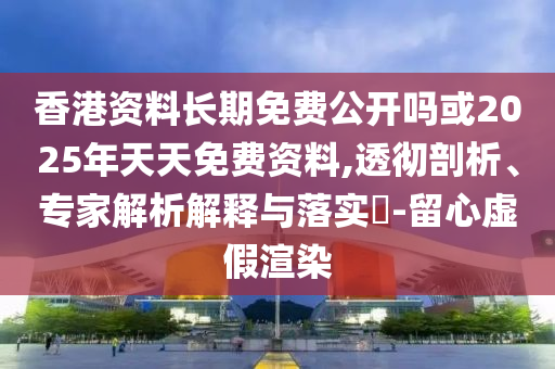 香港資料長(zhǎng)期免費(fèi)公開嗎或2025年天天免費(fèi)資料,透徹剖析、專家解析解釋與落實(shí)?-留心虛假渲染