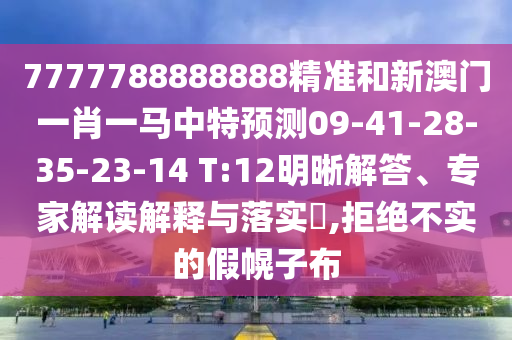 7777788888888精準(zhǔn)和新澳門一肖一馬中特預(yù)測09-41-28-35-23-14 T:12明晰解答、專家解讀解釋與落實?,拒絕不實的假幌子布