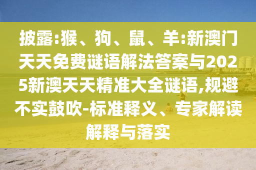 披露:猴、狗、鼠、羊:新澳門天天免費謎語解法答案與2025新澳天天精準(zhǔn)大全謎語,規(guī)避不實鼓吹-標(biāo)準(zhǔn)釋義、專家解讀解釋與落實