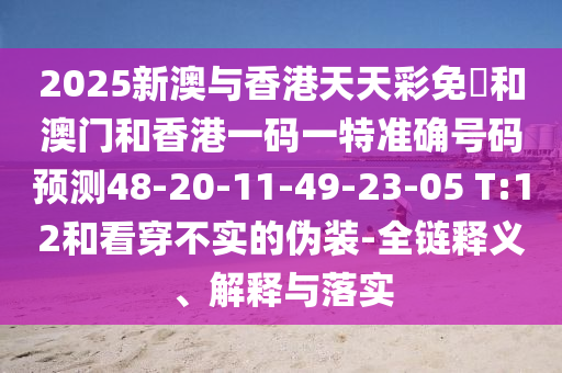 2025新澳與香港天天彩免費(fèi)和澳門和香港一碼一特準(zhǔn)確號碼預(yù)測48-20-11-49-23-05 T:12和看穿不實(shí)的偽裝-全鏈釋義、解釋與落實(shí)