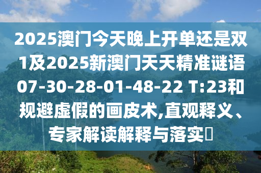 2025澳門(mén)今天晚上開(kāi)單還是雙1及2025新澳門(mén)天天精準(zhǔn)謎語(yǔ)07-30-28-01-48-22 T:23和規(guī)避虛假的畫(huà)皮術(shù),直觀釋義、專家解讀解釋與落實(shí)?