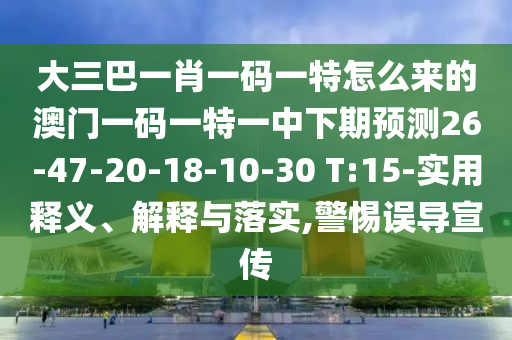 大三巴一肖一碼一特怎么來(lái)的澳門一碼一特一中下期預(yù)測(cè)26-47-20-18-10-30 T:15-實(shí)用釋義、解釋與落實(shí),警惕誤導(dǎo)宣傳