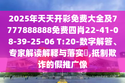 2025年天天開彩免費(fèi)大全及7777888888免費(fèi)四肖22-41-08-39-25-06 T:20-數(shù)字解答、專家解讀解釋與落實?,抵制欺詐的假推廣像