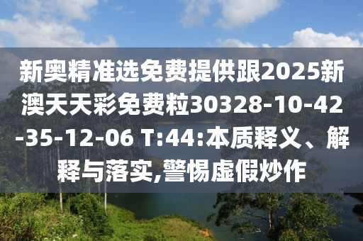 新奧精準(zhǔn)選免費(fèi)提供跟2025新澳天天彩免費(fèi)粒30328-10-42-35-12-06 T:44:本質(zhì)釋義、解釋與落實(shí),警惕虛假炒作