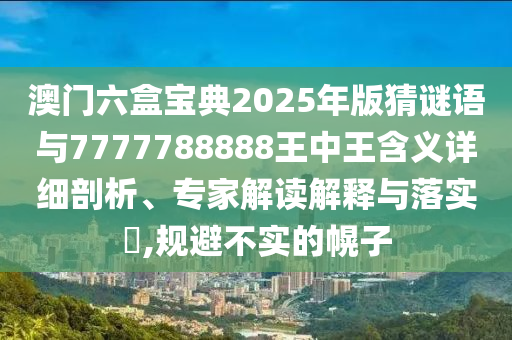 澳門六盒寶典2025年版猜謎語與7777788888王中王含義詳細(xì)剖析、專家解讀解釋與落實(shí)?,規(guī)避不實(shí)的幌子