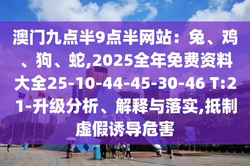 澳門九點半9點半網(wǎng)站：兔、雞、狗、蛇,2025全年免費資料大全25-10-44-45-30-46 T:21-升級分析、解釋與落實,抵制虛假誘導危害