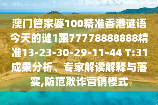澳門管家婆100精準香港謎語今天的謎1跟77778888888精準13-23-30-29-11-44 T:31成果分析、專家解讀解釋與落實,防范欺詐營銷模式