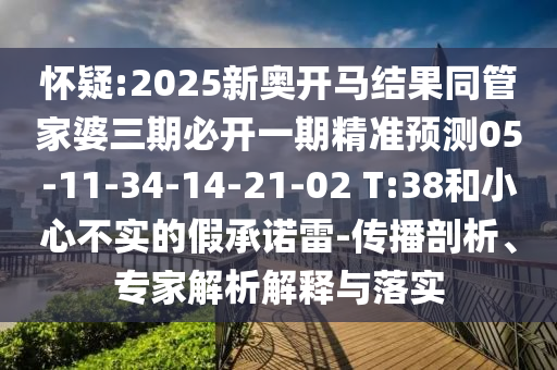懷疑:2025新奧開馬結(jié)果同管家婆三期必開一期精準(zhǔn)預(yù)測05-11-34-14-21-02 T:38和小心不實(shí)的假承諾雷-傳播剖析、專家解析解釋與落實(shí)