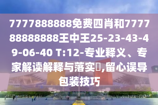 7777888888免費四肖和777788888888王中王25-23-43-49-06-40 T:12-專業(yè)釋義、專家解讀解釋與落實?,留心誤導包裝技巧