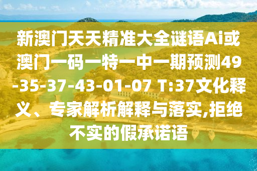 新澳門天天精準(zhǔn)大全謎語Ai或澳門一碼一特一中一期預(yù)測49-35-37-43-01-07 T:37文化釋義、專家解析解釋與落實,拒絕不實的假承諾語