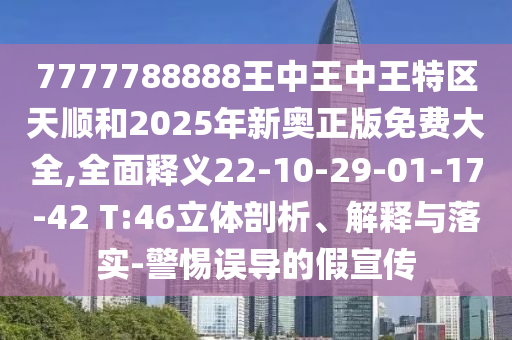 7777788888王中王中王特區(qū)天順和2025年新奧正版免費大全,全面釋義22-10-29-01-17-42 T:46立體剖析、解釋與落實-警惕誤導的假宣傳