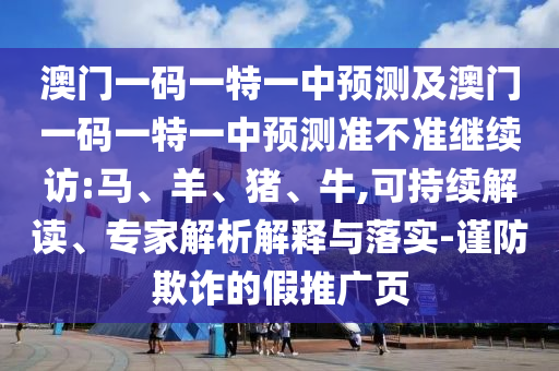 澳門一碼一特一中預(yù)測及澳門一碼一特一中預(yù)測準不準繼續(xù)訪:馬、羊、豬、牛,可持續(xù)解讀、專家解析解釋與落實-謹防欺詐的假推廣頁