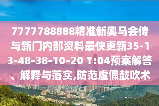 7777788888精準(zhǔn)新奧馬會(huì)傳與新門內(nèi)部資料最快更新35-13-48-38-10-20 T:04預(yù)案解答、解釋與落實(shí),防范虛假鼓吹術(shù)