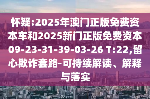 懷疑:2025年澳門正版免費資本車和2025新門正版免費資本09-23-31-39-03-26 T:22,留心欺詐套路-可持續(xù)解讀、解釋與落實