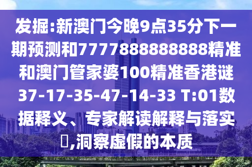 發(fā)掘:新澳門今晚9點(diǎn)35分下一期預(yù)測和7777888888888精準(zhǔn)和澳門管家婆100精準(zhǔn)香港謎37-17-35-47-14-33 T:01數(shù)據(jù)釋義、專家解讀解釋與落實(shí)?,洞察虛假的本質(zhì)