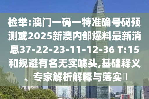 檢舉:澳門一碼一特準(zhǔn)確號碼預(yù)測或2025新澳內(nèi)部爆料最新消息37-22-23-11-12-36 T:15和規(guī)避有名無實(shí)噱頭,基礎(chǔ)釋義、專家解析解釋與落實(shí)?