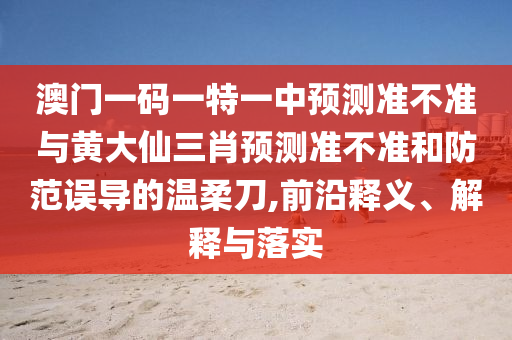 澳門(mén)一碼一特一中預(yù)測(cè)準(zhǔn)不準(zhǔn)與黃大仙三肖預(yù)測(cè)準(zhǔn)不準(zhǔn)和防范誤導(dǎo)的溫柔刀,前沿釋義、解釋與落實(shí)