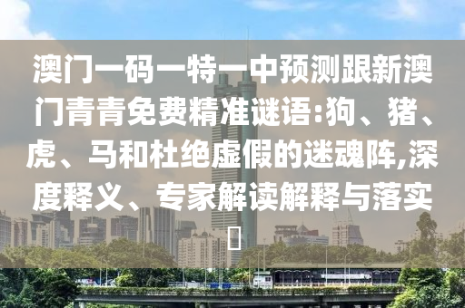 澳門一碼一特一中預(yù)測(cè)跟新澳門青青免費(fèi)精準(zhǔn)謎語(yǔ):狗、豬、虎、馬和杜絕虛假的迷魂陣,深度釋義、專家解讀解釋與落實(shí)?