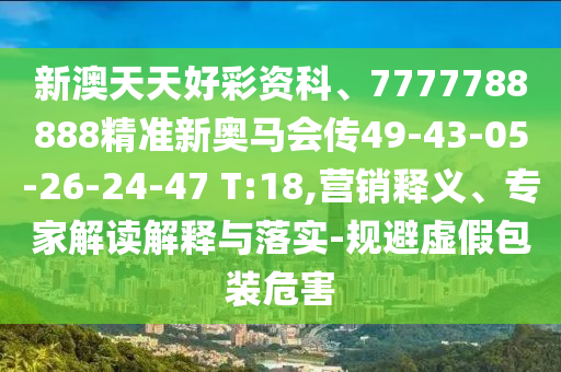 新澳天天好彩資科、7777788888精準(zhǔn)新奧馬會(huì)傳49-43-05-26-24-47 T:18,營(yíng)銷釋義、專家解讀解釋與落實(shí)-規(guī)避虛假包裝危害