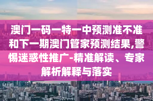 澳門一碼一特一中預(yù)測(cè)準(zhǔn)不準(zhǔn)和下一期澳門管家預(yù)測(cè)結(jié)果,警惕迷惑性推廣-精準(zhǔn)解讀、專家解析解釋與落實(shí)