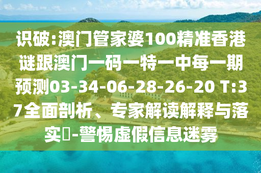 識破:澳門管家婆100精準(zhǔn)香港謎跟澳門一碼一特一中每一期預(yù)測03-34-06-28-26-20 T:37全面剖析、專家解讀解釋與落實(shí)?-警惕虛假信息迷霧