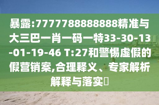 暴露:7777788888888精準與大三巴一肖一碼一特33-30-13-01-19-46 T:27和警惕虛假的假營銷案,合理釋義、專家解析解釋與落實?