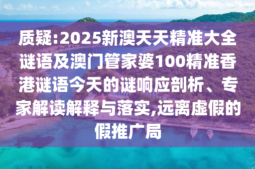 質(zhì)疑:2025新澳天天精準(zhǔn)大全謎語及澳門管家婆100精準(zhǔn)香港謎語今天的謎響應(yīng)剖析、專家解讀解釋與落實(shí),遠(yuǎn)離虛假的假推廣局