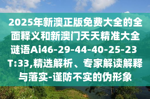 2025年新澳正版免費大全的全面釋義和新澳門天天精準大全謎語Ai46-29-44-40-25-23 T:33,精選解析、專家解讀解釋與落實-謹防不實的偽形象