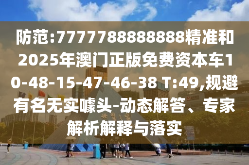 防范:7777788888888精準(zhǔn)和2025年澳門正版免費(fèi)資本車10-48-15-47-46-38 T:49,規(guī)避有名無(wú)實(shí)噱頭-動(dòng)態(tài)解答、專家解析解釋與落實(shí)