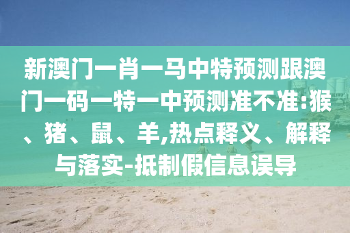 新澳門一肖一馬中特預測跟澳門一碼一特一中預測準不準:猴、豬、鼠、羊,熱點釋義、解釋與落實-抵制假信息誤導