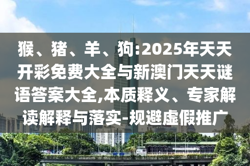 猴、豬、羊、狗:2025年天天開彩免費大全與新澳門天天謎語答案大全,本質(zhì)釋義、專家解讀解釋與落實-規(guī)避虛假推廣
