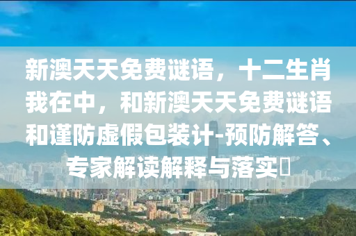 新澳天天免費(fèi)謎語(yǔ)，十二生肖我在中，和新澳天天免費(fèi)謎語(yǔ)和謹(jǐn)防虛假包裝計(jì)-預(yù)防解答、專(zhuān)家解讀解釋與落實(shí)?