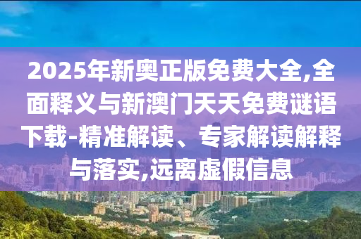 2025年新奧正版免費(fèi)大全,全面釋義與新澳門天天免費(fèi)謎語下載-精準(zhǔn)解讀、專家解讀解釋與落實(shí),遠(yuǎn)離虛假信息