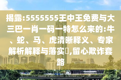 揭露:5555555王中王免費與大三巴一肖一碼一特怎么來的:牛、蛇、馬、虎清晰釋義、專家解析解釋與落實?,留心欺詐套路