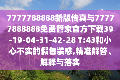 7777788888新版?zhèn)髡媾c77777888888免費(fèi)管家官方下載39-19-04-31-42-28 T:43和小心不實(shí)的假包裝惑,精準(zhǔn)解答、解釋與落實(shí)