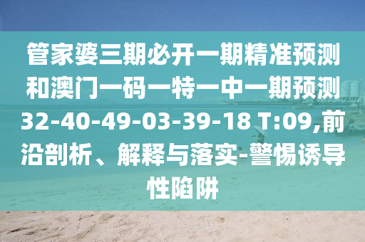 管家婆三期必開一期精準預(yù)測和澳門一碼一特一中一期預(yù)測32-40-49-03-39-18 T:09,前沿剖析、解釋與落實-警惕誘導(dǎo)性陷阱