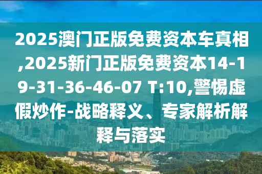 2025澳門正版免費資本車真相,2025新門正版免費資本14-19-31-36-46-07 T:10,警惕虛假炒作-戰(zhàn)略釋義、專家解析解釋與落實