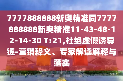 7777888888新奧精準(zhǔn)同7777888888新奧精準(zhǔn)11-43-48-12-14-30 T:21,杜絕虛假誘導(dǎo)鏈-營銷釋義、專家解讀解釋與落實