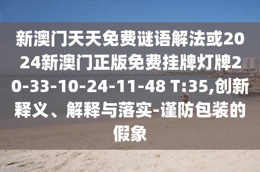 新澳門天天免費(fèi)謎語解法或2024新澳門正版免費(fèi)掛牌燈牌20-33-10-24-11-48 T:35,創(chuàng)新釋義、解釋與落實(shí)-謹(jǐn)防包裝的假象