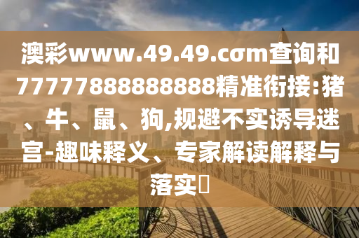 澳彩www.49.49.cσm查詢和77777888888888精準(zhǔn)銜接:豬、牛、鼠、狗,規(guī)避不實誘導(dǎo)迷宮-趣味釋義、專家解讀解釋與落實?