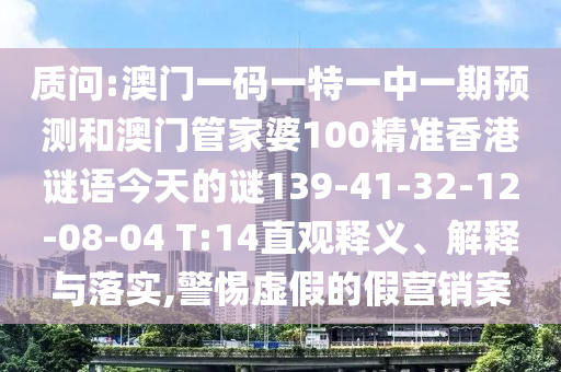 質(zhì)問(wèn):澳門一碼一特一中一期預(yù)測(cè)和澳門管家婆100精準(zhǔn)香港謎語(yǔ)今天的謎139-41-32-12-08-04 T:14直觀釋義、解釋與落實(shí),警惕虛假的假營(yíng)銷案