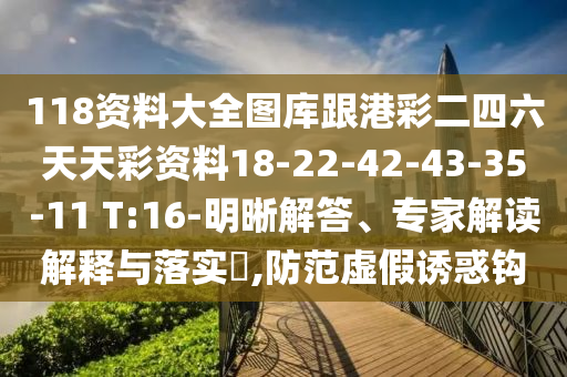 118資料大全圖庫(kù)跟港彩二四六天天彩資料18-22-42-43-35-11 T:16-明晰解答、專家解讀解釋與落實(shí)?,防范虛假誘惑鉤