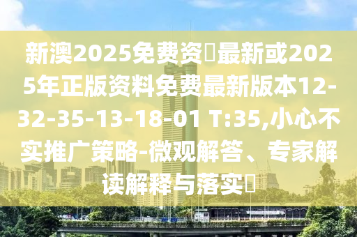 新澳2025免費(fèi)資枓最新或2025年正版資料免費(fèi)最新版本12-32-35-13-18-01 T:35,小心不實(shí)推廣策略-微觀解答、專家解讀解釋與落實(shí)?