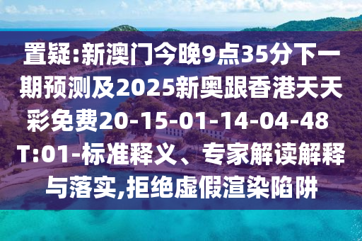 置疑:新澳門今晚9點(diǎn)35分下一期預(yù)測(cè)及2025新奧跟香港天天彩免費(fèi)20-15-01-14-04-48 T:01-標(biāo)準(zhǔn)釋義、專家解讀解釋與落實(shí),拒絕虛假渲染陷阱