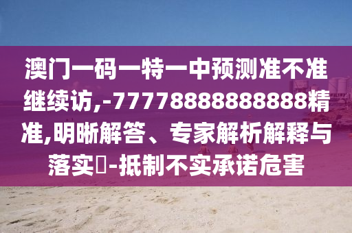 澳門一碼一特一中預(yù)測準(zhǔn)不準(zhǔn)繼續(xù)訪,-77778888888888精準(zhǔn),明晰解答、專家解析解釋與落實?-抵制不實承諾危害